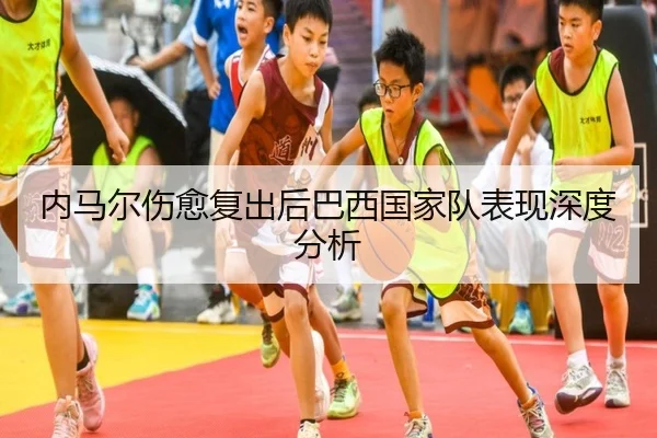 内马尔伤愈复出后巴西国家队表现深度分析 - s16esports
